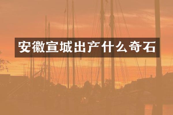 安徽宣城出产什么奇石