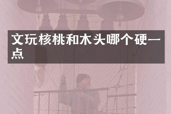 文玩核桃和木头哪个硬一点
