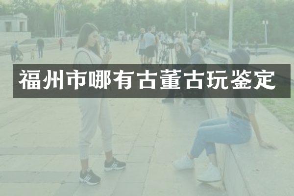 福州市哪有古董古玩鉴定
