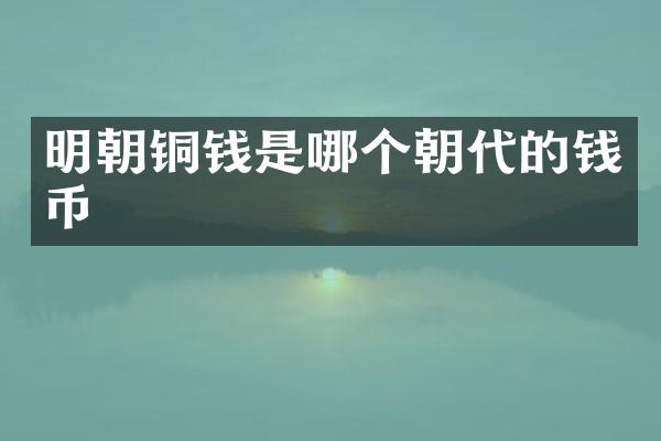 明朝铜钱是哪个朝代的钱币