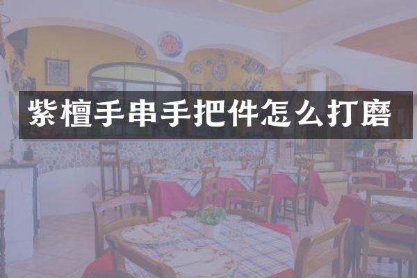 紫檀手串手把件怎么打磨