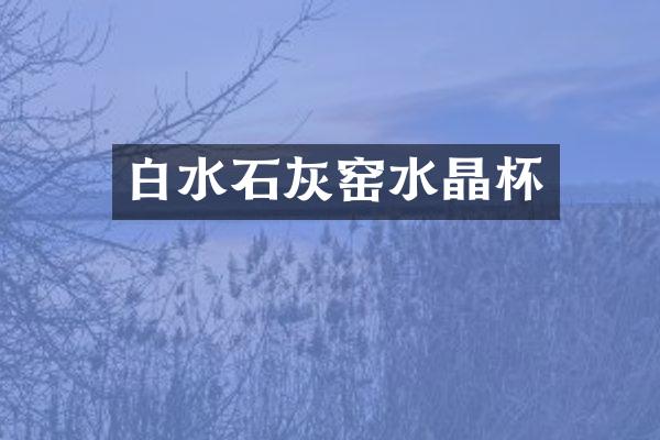 白水石灰窑水晶杯