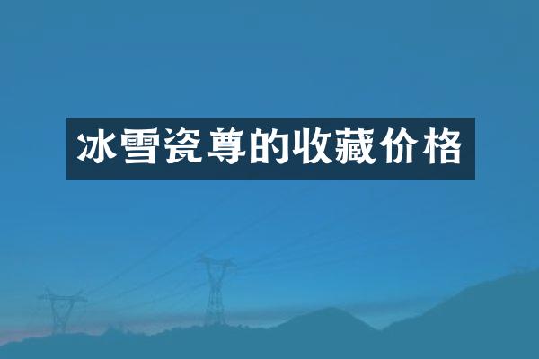 冰雪瓷尊的收藏价格