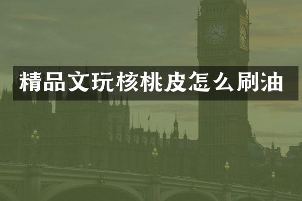 精品文玩核桃皮怎么刷油