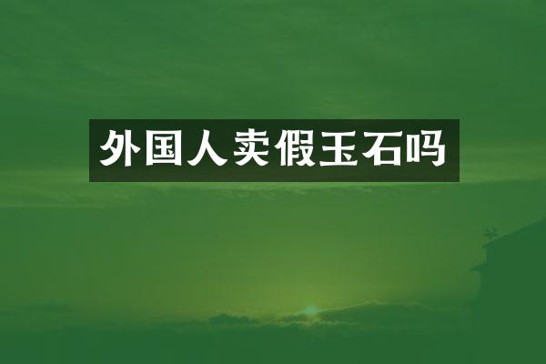 外国人卖假玉石吗