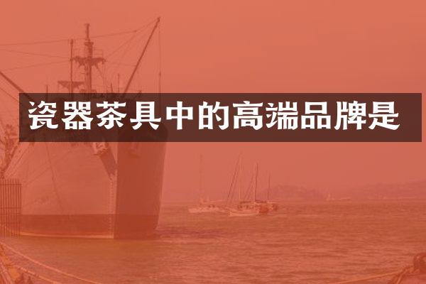 瓷器茶具中的高端品牌是