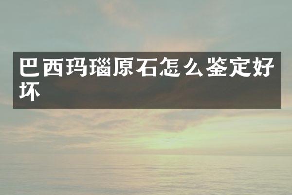 巴西玛瑙原石怎么鉴定好坏