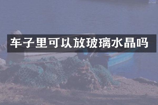 车子里可以放玻璃水晶吗