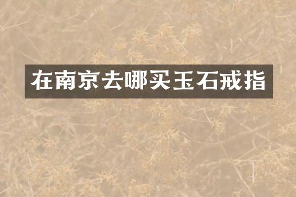 在南京去哪买玉石戒指