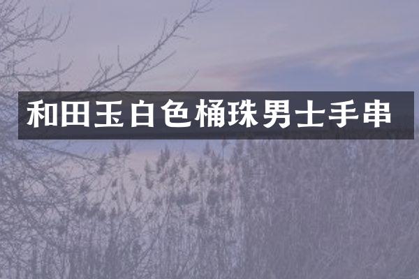 和田玉白色桶珠男士手串