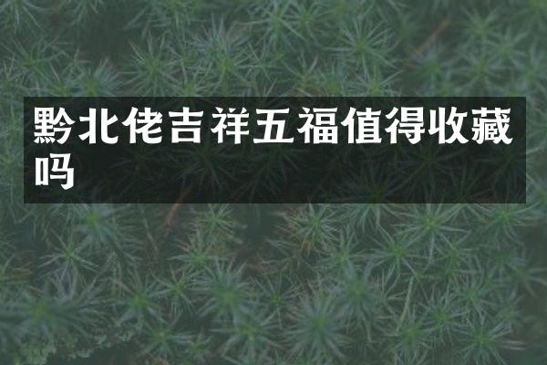 黔北佬吉祥五福值得收藏吗