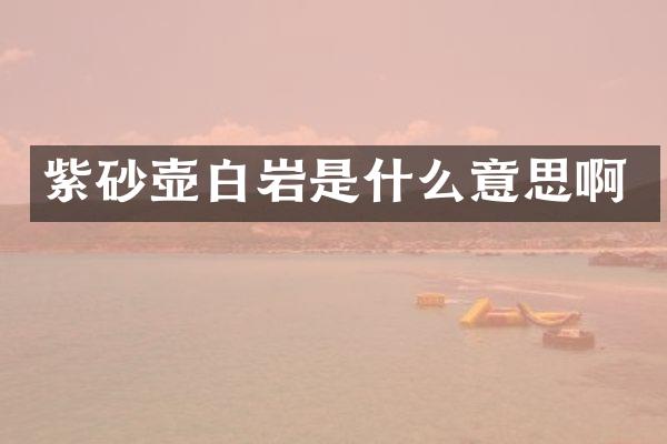 紫砂壶白岩是什么意思啊