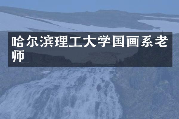 哈尔滨理工大学国画系老师