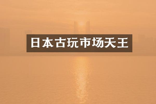日本古玩市场天王