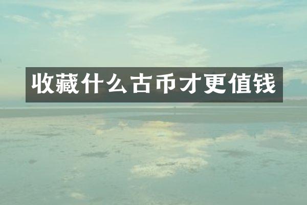 收藏什么古币才更值钱