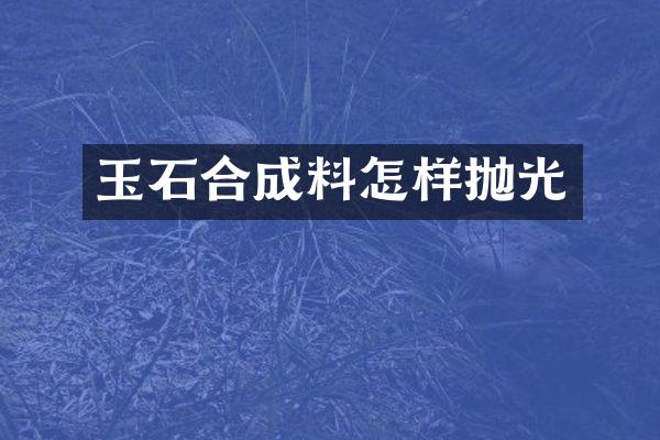 玉石合成料怎样抛光