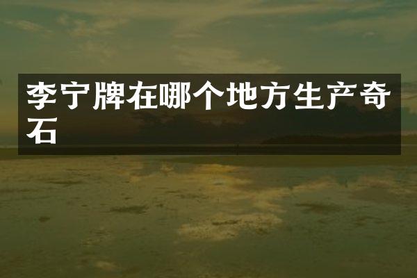 李宁牌在哪个地方生产奇石