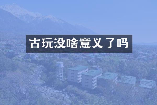 古玩没啥意义了吗