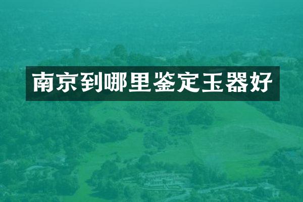 南京到哪里鉴定玉器好