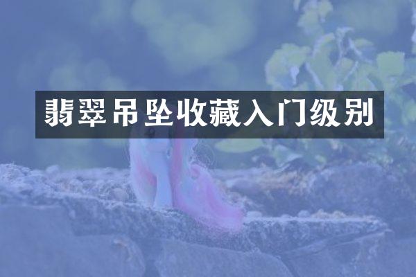翡翠吊坠收藏入门级别