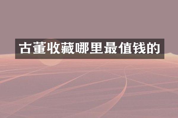 古董收藏哪里最值钱的