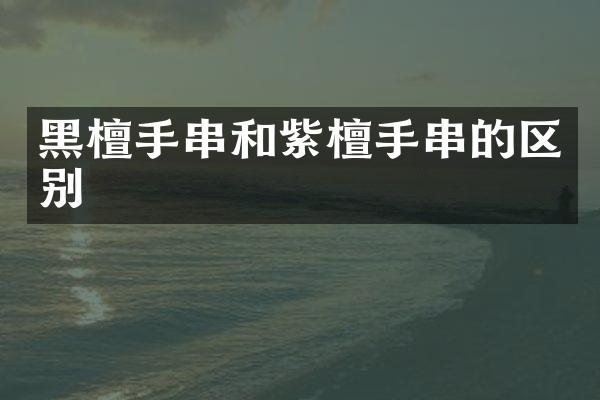 黑檀手串和紫檀手串的区别