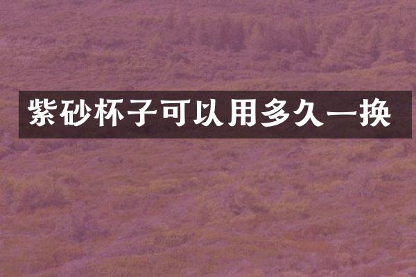 紫砂杯子可以用多久一换