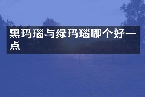 黑玛瑙与绿玛瑙哪个好一点