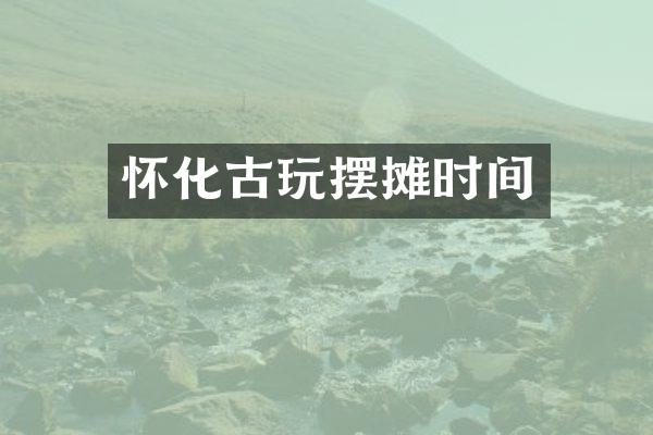 怀化古玩摆摊时间