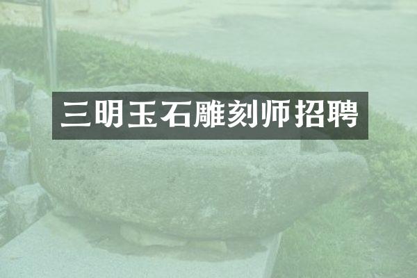 三明玉石雕刻师招聘