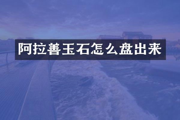 阿拉善玉石怎么盘出来