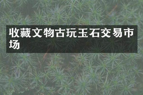 收藏文物古玩玉石交易市场