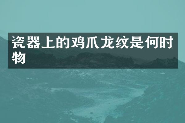 瓷器上的鸡爪龙纹是何时物