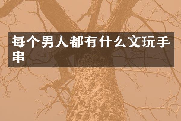 每个男人都有什么文玩手串