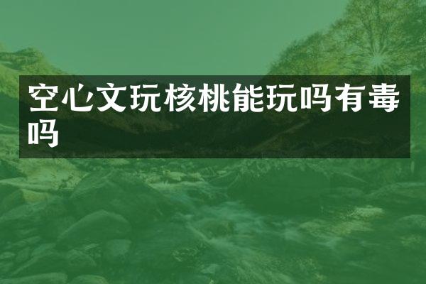 空心文玩核桃能玩吗有毒吗