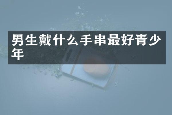男生戴什么手串最好青少年