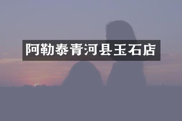 阿勒泰青河县玉石店