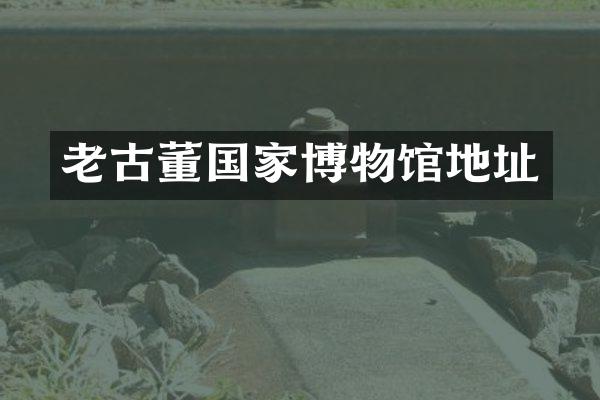 老古董国家博物馆地址