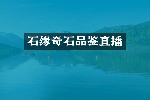 石缘奇石品鉴直播