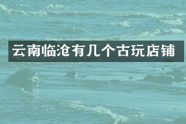 云南临沧有几个古玩店铺