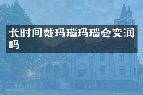 长时间戴玛瑙玛瑙会变润吗