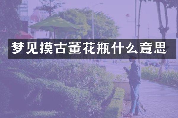 梦见摸古董花瓶什么意思