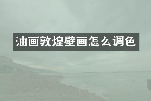 油画敦煌壁画怎么调色