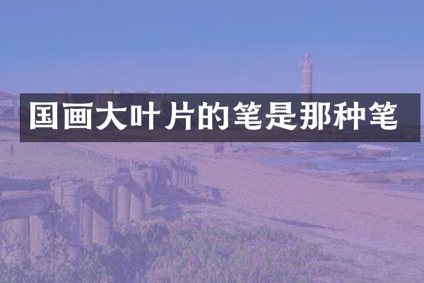 国画大叶片的笔是那种笔