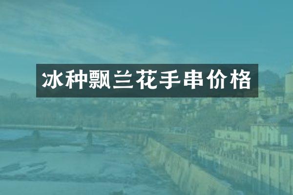冰种飘兰花手串价格