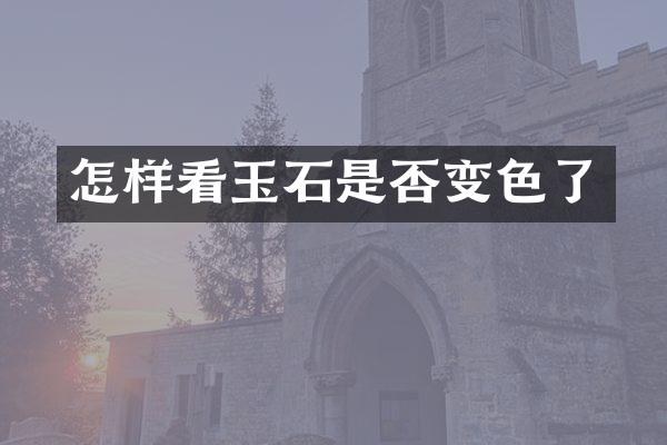 怎样看玉石是否变色了