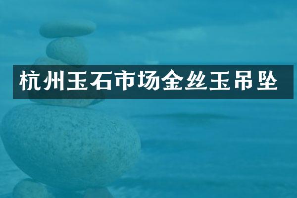 杭州玉石市场金丝玉吊坠