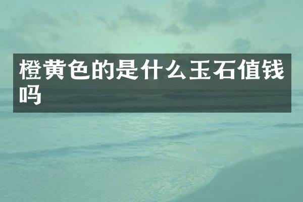 橙黄色的是什么玉石值钱吗