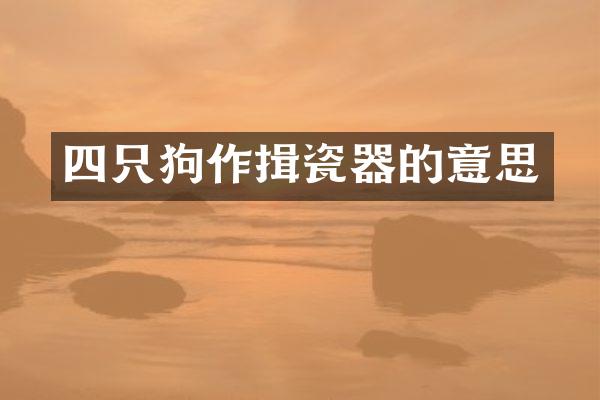 四只狗作揖瓷器的意思