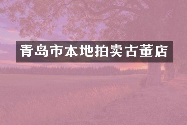青岛市本地拍卖古董店